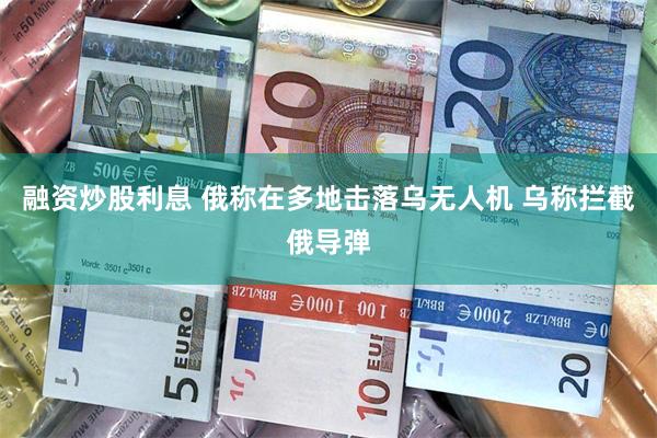 融资炒股利息 俄称在多地击落乌无人机 乌称拦截俄导弹