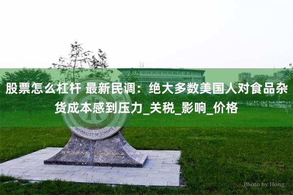 股票怎么杠杆 最新民调：绝大多数美国人对食品杂货成本感到压力_关税_影响_价格