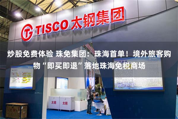 炒股免费体验 珠免集团：珠海首单！境外旅客购物“即买即退”落地珠海免税商场