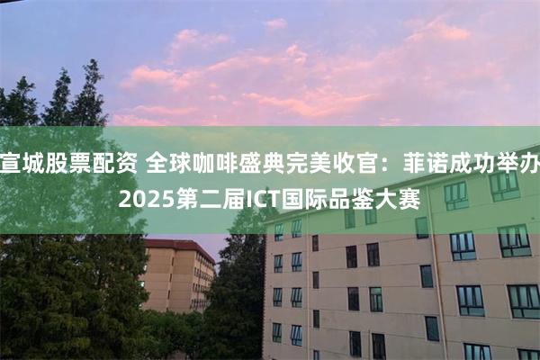 宣城股票配资 全球咖啡盛典完美收官：菲诺成功举办2025第二届ICT国际品鉴大赛