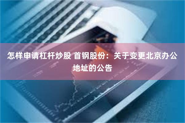 怎样申请杠杆炒股 首钢股份：关于变更北京办公地址的公告