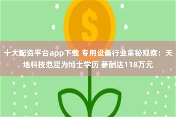 十大配资平台app下载 专用设备行业董秘观察：天地科技范建为博士学历 薪酬达118万元