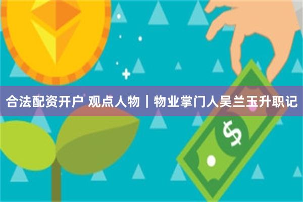 合法配资开户 观点人物｜物业掌门人吴兰玉升职记
