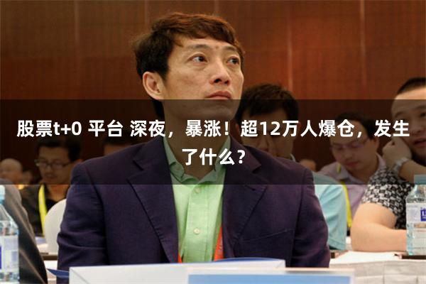 股票t+0 平台 深夜，暴涨！超12万人爆仓，发生了什么？