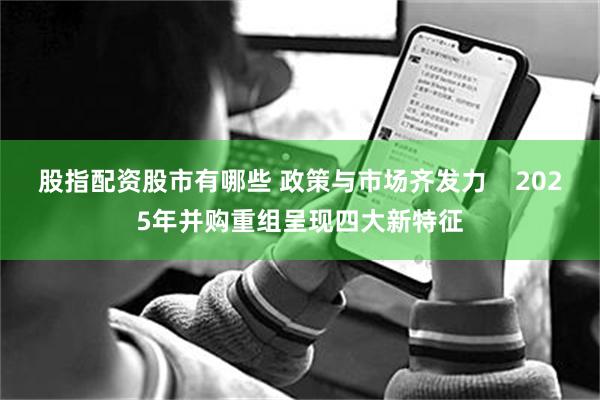股指配资股市有哪些 政策与市场齐发力    2025年并购重组呈现四大新特征