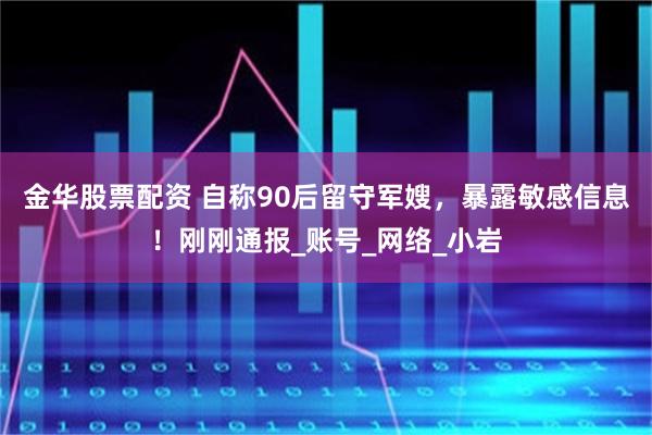 金华股票配资 自称90后留守军嫂，暴露敏感信息！刚刚通报_账号_网络_小岩