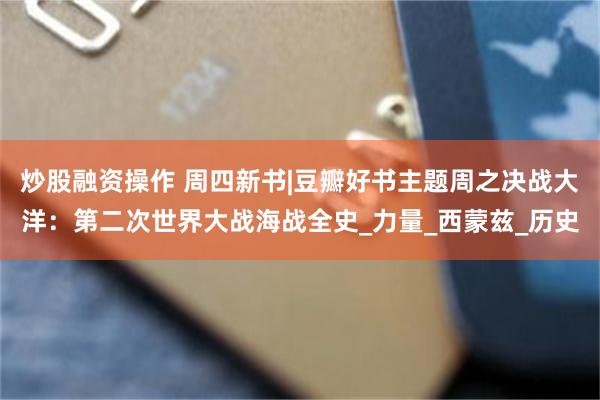炒股融资操作 周四新书|豆瓣好书主题周之决战大洋：第二次世界大战海战全史_力量_西蒙兹_历史