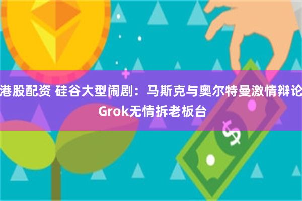 港股配资 硅谷大型闹剧：马斯克与奥尔特曼激情辩论 Grok无情拆老板台