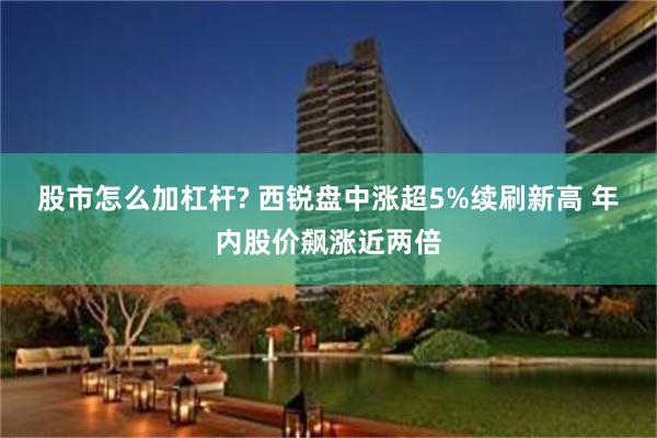 股市怎么加杠杆? 西锐盘中涨超5%续刷新高 年内股价飙涨近两倍