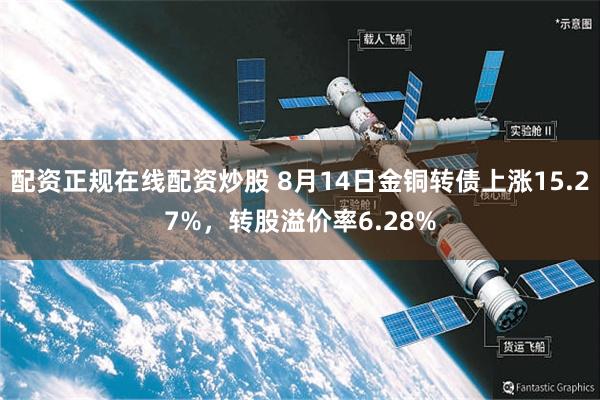 配资正规在线配资炒股 8月14日金铜转债上涨15.27%，转股溢价率6.28%