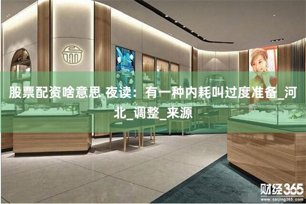 股票配资啥意思 夜读：有一种内耗叫过度准备_河北_调整_来源