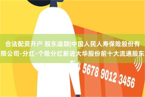合法配资开户 股东追踪|中国人民人寿保险股份有限公司-分红-个险分红新进大华股份前十大流通股东