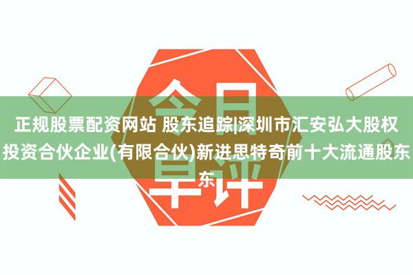 正规股票配资网站 股东追踪|深圳市汇安弘大股权投资合伙企业(有限合伙)新进思特奇前十大流通股东