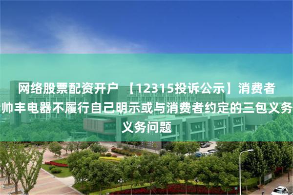 网络股票配资开户 【12315投诉公示】消费者投诉帅丰电器不履行自己明示或与消费者约定的三包义务问题