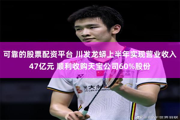 可靠的股票配资平台 川发龙蟒上半年实现营业收入47亿元 顺利收购天宝公司60%股份