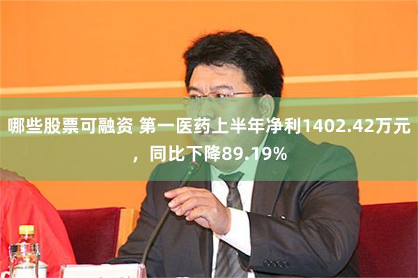 哪些股票可融资 第一医药上半年净利1402.42万元，同比下降89.19%