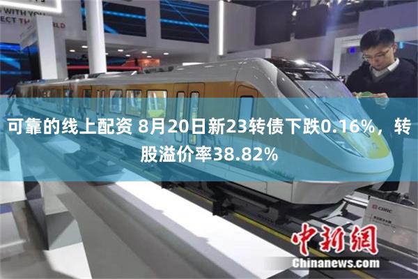 可靠的线上配资 8月20日新23转债下跌0.16%，转股溢价率38.82%