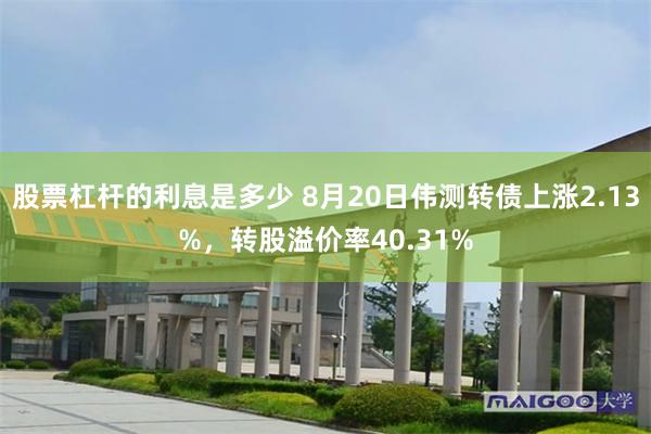 股票杠杆的利息是多少 8月20日伟测转债上涨2.13%，转股溢价率40.31%