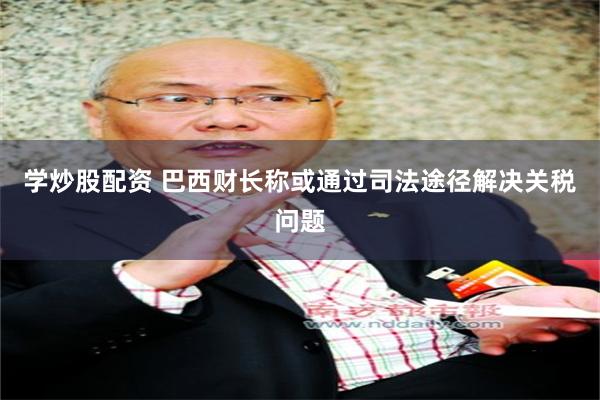 学炒股配资 巴西财长称或通过司法途径解决关税问题