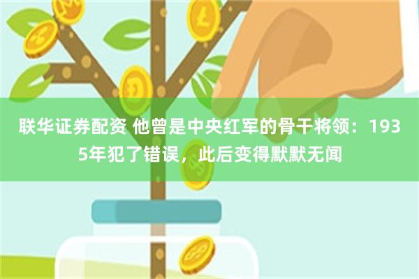 联华证券配资 他曾是中央红军的骨干将领：1935年犯了错误，此后变得默默无闻