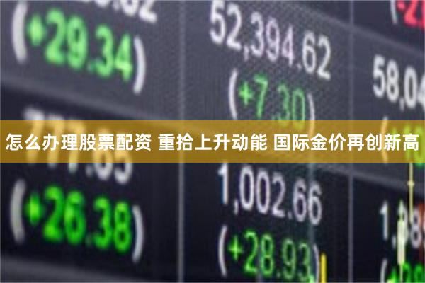 怎么办理股票配资 重拾上升动能 国际金价再创新高