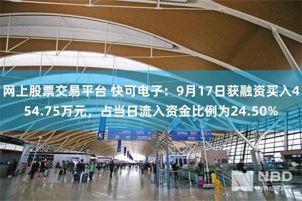 网上股票交易平台 快可电子：9月17日获融资买入454.75万元，占当日流入资金比例为24.50%