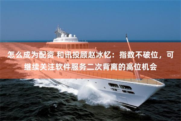 怎么成为配资 和讯投顾赵冰忆：指数不破位，可继续关注软件服务二次背离的高位机会