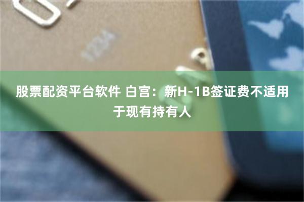 股票配资平台软件 白宫:新H-1B签证费不适用于现有持有人
