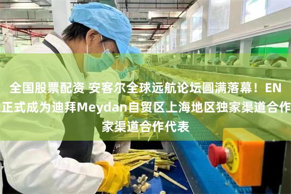 全国股票配资 安客尔全球远航论坛圆满落幕！ENCOR正式成为迪拜Meydan自贸区上海地区独家渠道合作代表