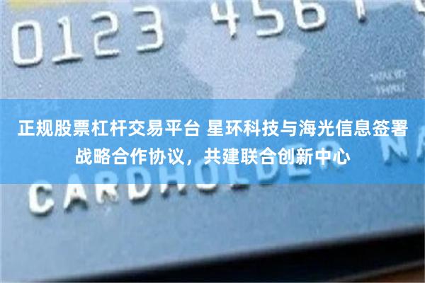 正规股票杠杆交易平台 星环科技与海光信息签署战略合作协议,共建联合创新中心