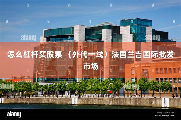 怎么杠杆买股票 （外代一线）法国兰吉国际批发市场