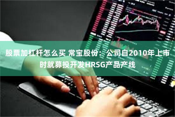 股票加杠杆怎么买 常宝股份：公司自2010年上市时就募投开发HRSG产品产线