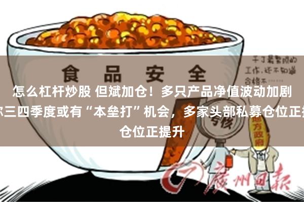 怎么杠杆炒股 但斌加仓！多只产品净值波动加剧，称三四季度或有“本垒打”机会，多家头部私募仓位正提升